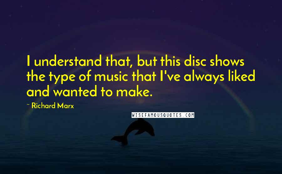 Richard Marx Quotes: I understand that, but this disc shows the type of music that I've always liked and wanted to make.