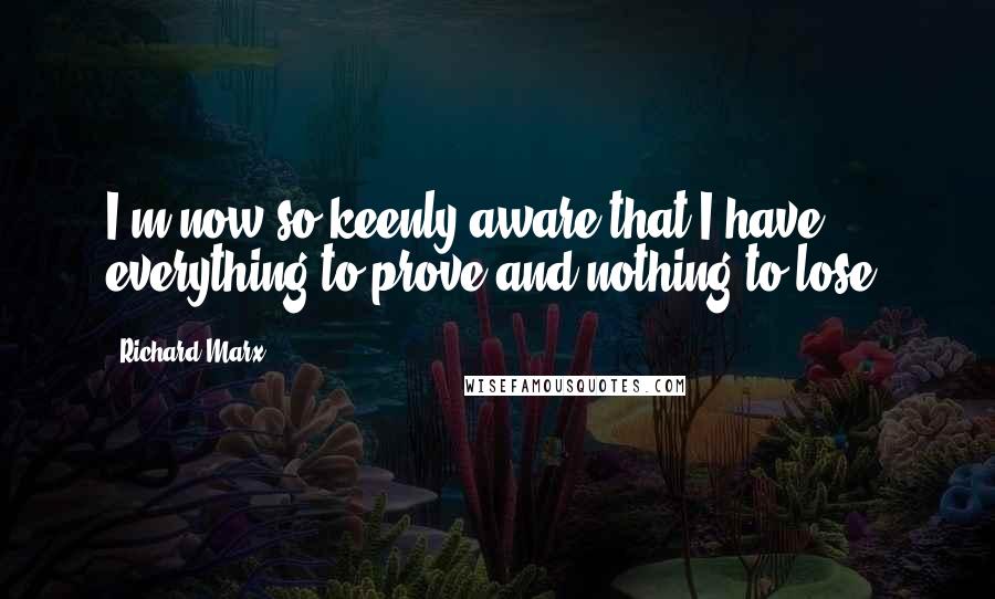 Richard Marx Quotes: I'm now so keenly aware that I have everything to prove and nothing to lose.