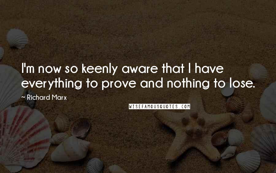Richard Marx Quotes: I'm now so keenly aware that I have everything to prove and nothing to lose.