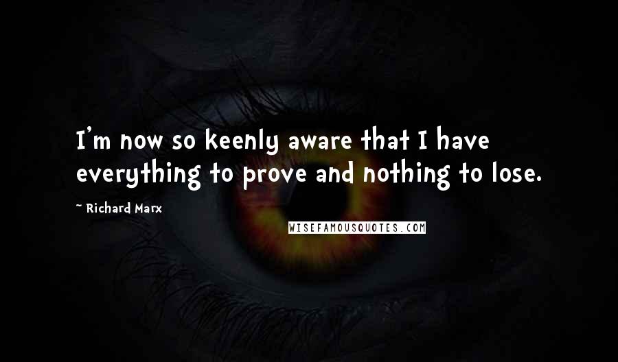 Richard Marx Quotes: I'm now so keenly aware that I have everything to prove and nothing to lose.