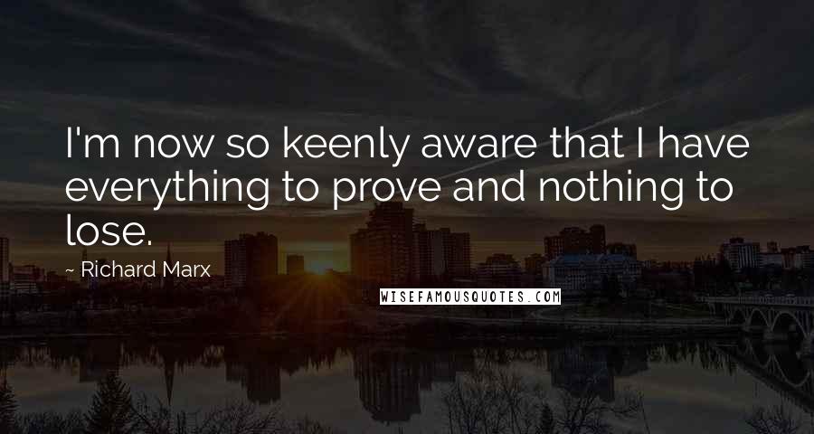 Richard Marx Quotes: I'm now so keenly aware that I have everything to prove and nothing to lose.