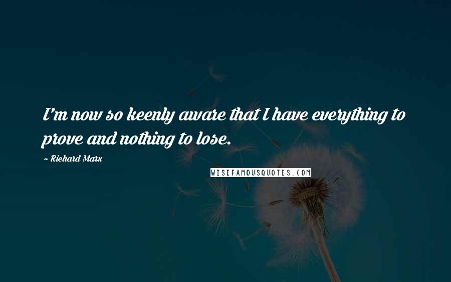 Richard Marx Quotes: I'm now so keenly aware that I have everything to prove and nothing to lose.