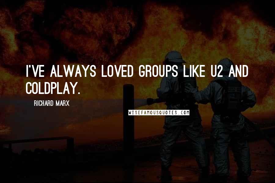 Richard Marx Quotes: I've always loved groups like U2 and Coldplay.