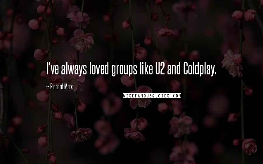 Richard Marx Quotes: I've always loved groups like U2 and Coldplay.