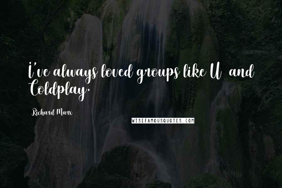 Richard Marx Quotes: I've always loved groups like U2 and Coldplay.