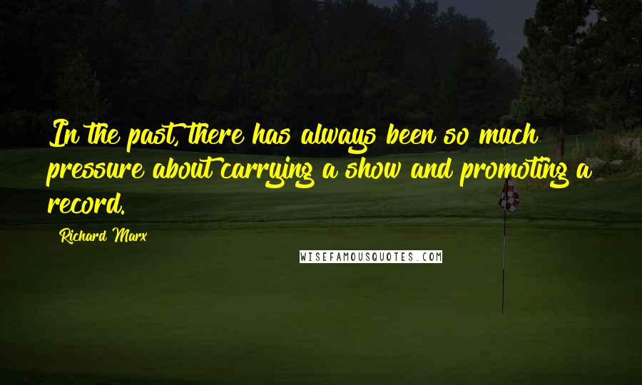 Richard Marx Quotes: In the past, there has always been so much pressure about carrying a show and promoting a record.