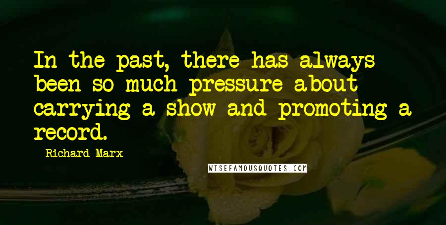 Richard Marx Quotes: In the past, there has always been so much pressure about carrying a show and promoting a record.