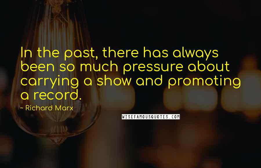 Richard Marx Quotes: In the past, there has always been so much pressure about carrying a show and promoting a record.