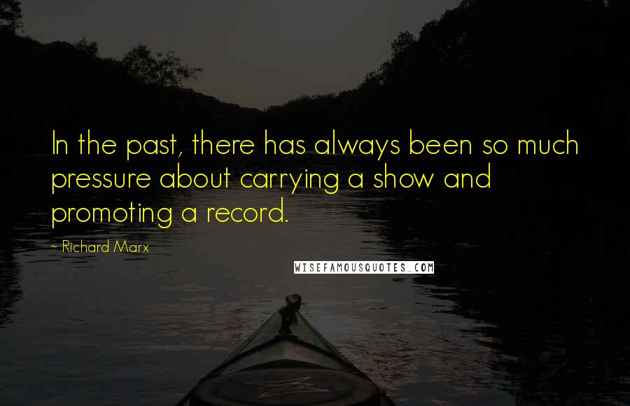 Richard Marx Quotes: In the past, there has always been so much pressure about carrying a show and promoting a record.