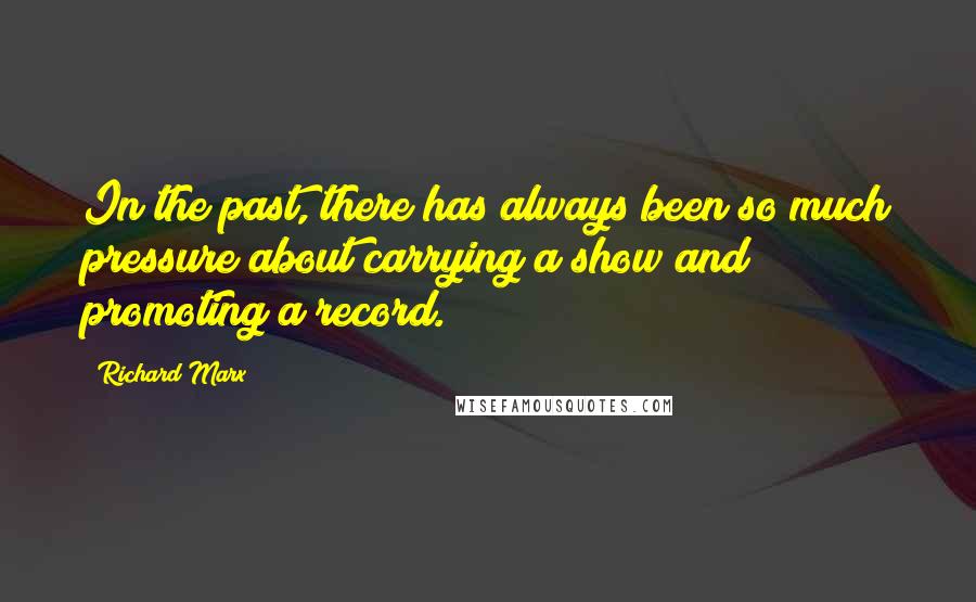 Richard Marx Quotes: In the past, there has always been so much pressure about carrying a show and promoting a record.