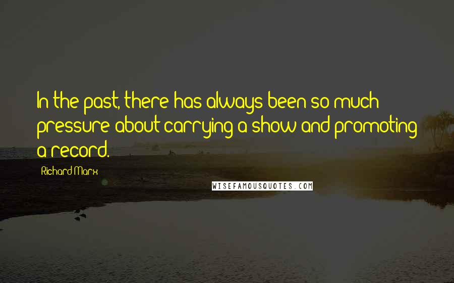 Richard Marx Quotes: In the past, there has always been so much pressure about carrying a show and promoting a record.