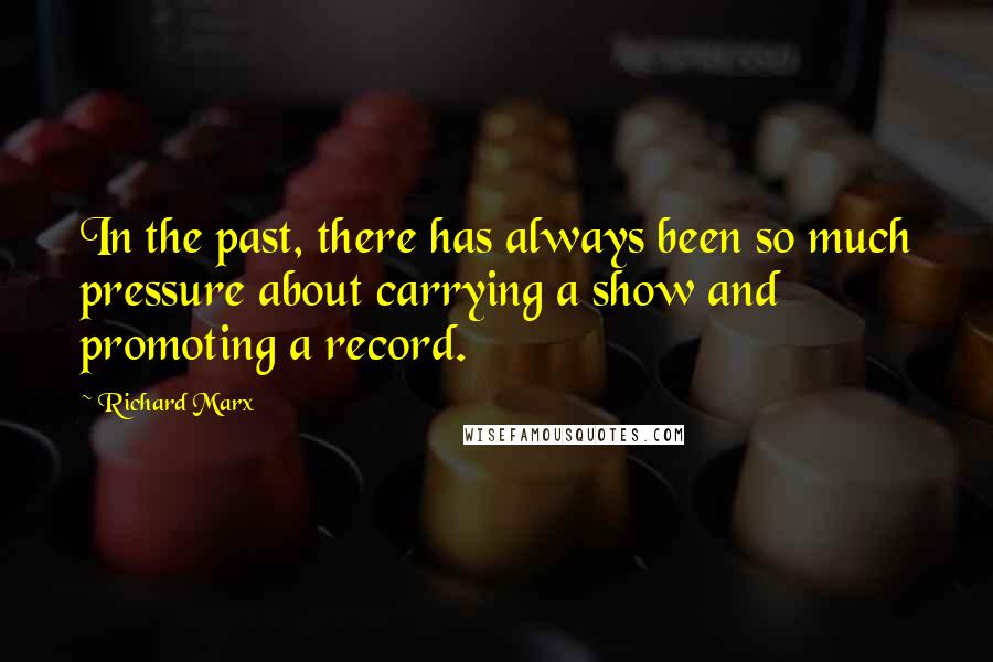 Richard Marx Quotes: In the past, there has always been so much pressure about carrying a show and promoting a record.