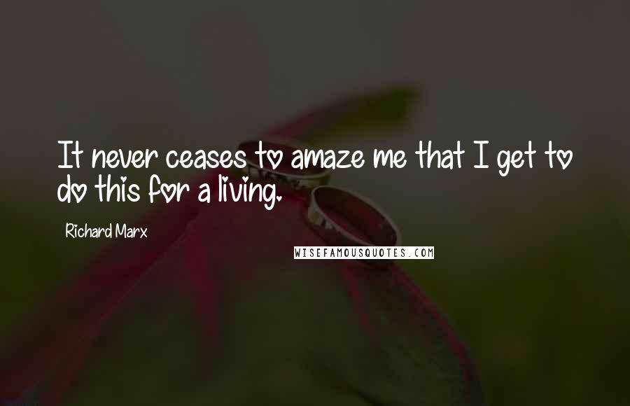 Richard Marx Quotes: It never ceases to amaze me that I get to do this for a living.