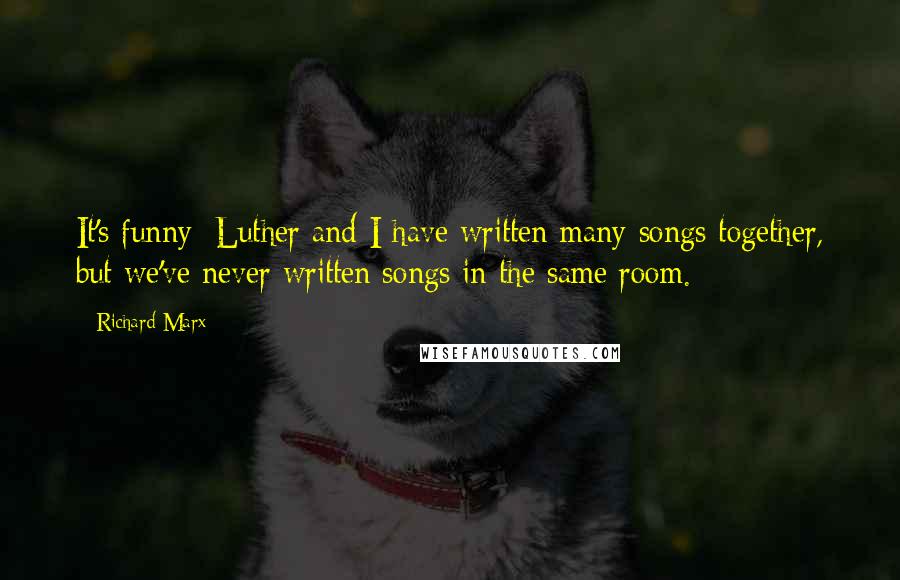 Richard Marx Quotes: It's funny; Luther and I have written many songs together, but we've never written songs in the same room.