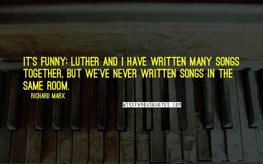 Richard Marx Quotes: It's funny; Luther and I have written many songs together, but we've never written songs in the same room.