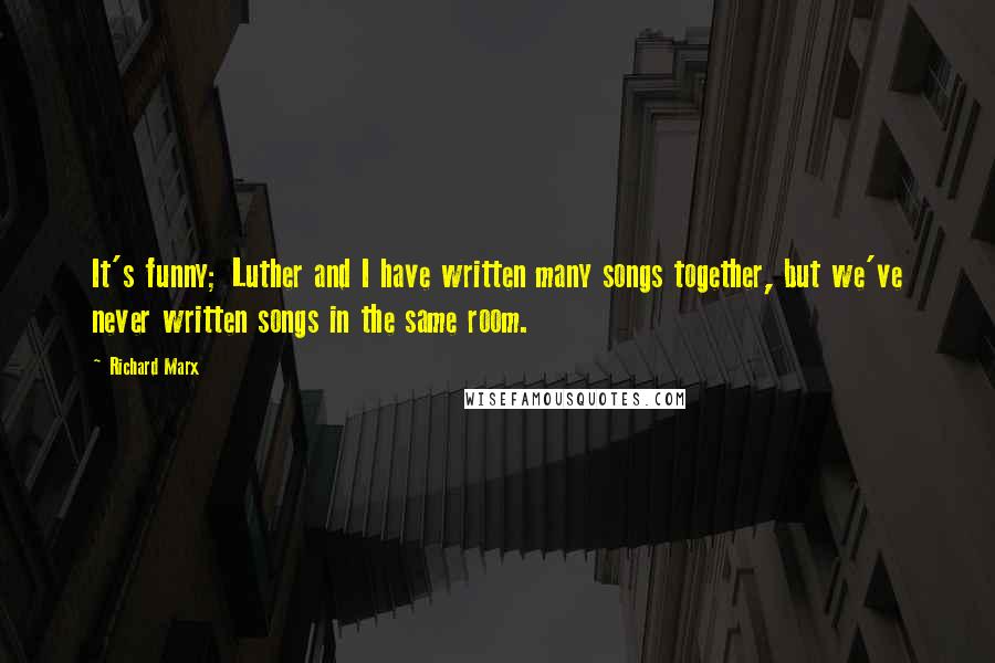 Richard Marx Quotes: It's funny; Luther and I have written many songs together, but we've never written songs in the same room.