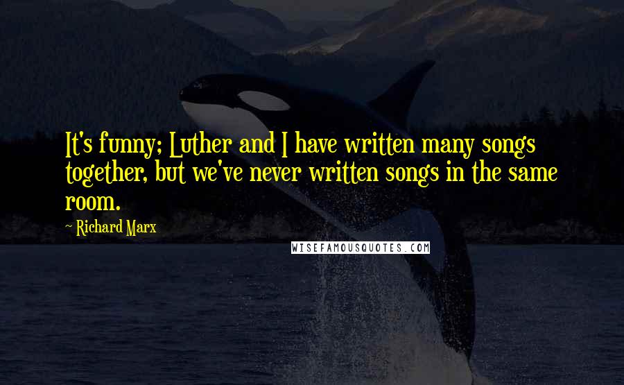 Richard Marx Quotes: It's funny; Luther and I have written many songs together, but we've never written songs in the same room.