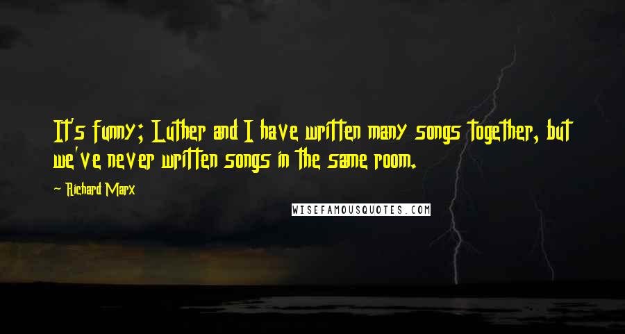 Richard Marx Quotes: It's funny; Luther and I have written many songs together, but we've never written songs in the same room.