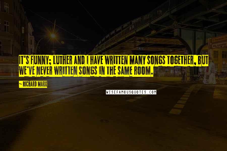 Richard Marx Quotes: It's funny; Luther and I have written many songs together, but we've never written songs in the same room.