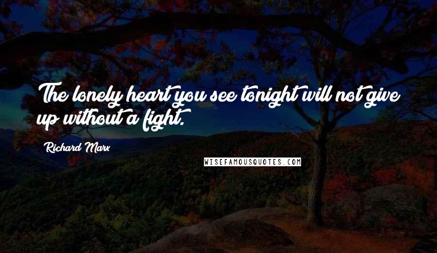 Richard Marx Quotes: The lonely heart you see tonight will not give up without a fight.