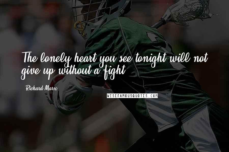 Richard Marx Quotes: The lonely heart you see tonight will not give up without a fight.