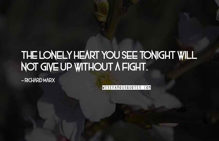 Richard Marx Quotes: The lonely heart you see tonight will not give up without a fight.