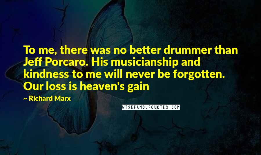 Richard Marx Quotes: To me, there was no better drummer than Jeff Porcaro. His musicianship and kindness to me will never be forgotten. Our loss is heaven's gain