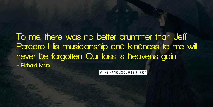 Richard Marx Quotes: To me, there was no better drummer than Jeff Porcaro. His musicianship and kindness to me will never be forgotten. Our loss is heaven's gain