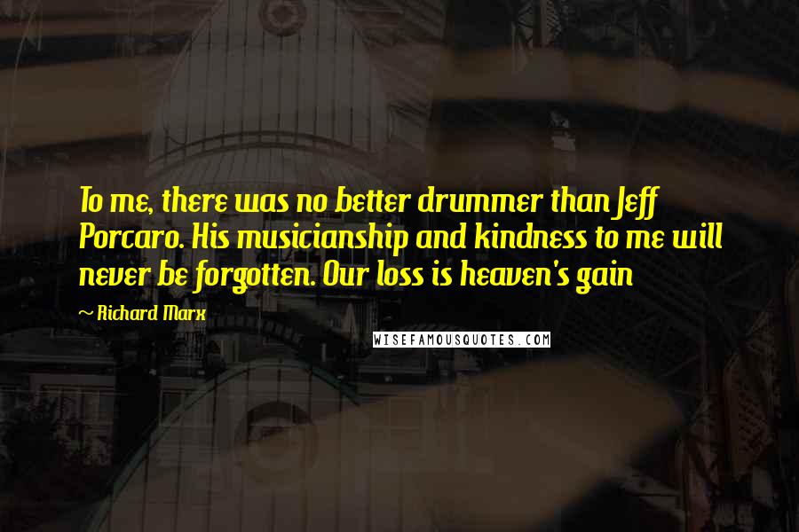 Richard Marx Quotes: To me, there was no better drummer than Jeff Porcaro. His musicianship and kindness to me will never be forgotten. Our loss is heaven's gain