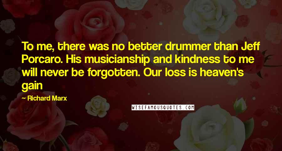 Richard Marx Quotes: To me, there was no better drummer than Jeff Porcaro. His musicianship and kindness to me will never be forgotten. Our loss is heaven's gain