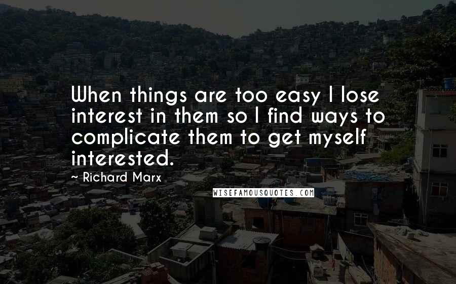 Richard Marx Quotes: When things are too easy I lose interest in them so I find ways to complicate them to get myself interested.