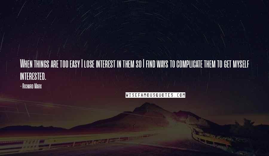 Richard Marx Quotes: When things are too easy I lose interest in them so I find ways to complicate them to get myself interested.