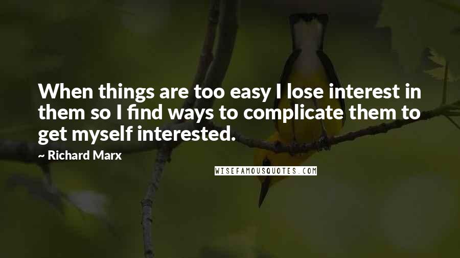 Richard Marx Quotes: When things are too easy I lose interest in them so I find ways to complicate them to get myself interested.