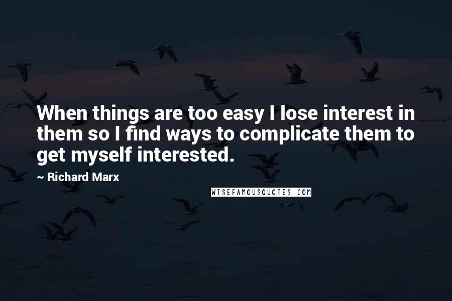Richard Marx Quotes: When things are too easy I lose interest in them so I find ways to complicate them to get myself interested.