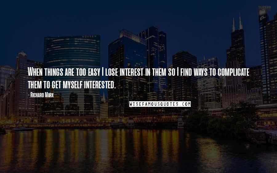 Richard Marx Quotes: When things are too easy I lose interest in them so I find ways to complicate them to get myself interested.