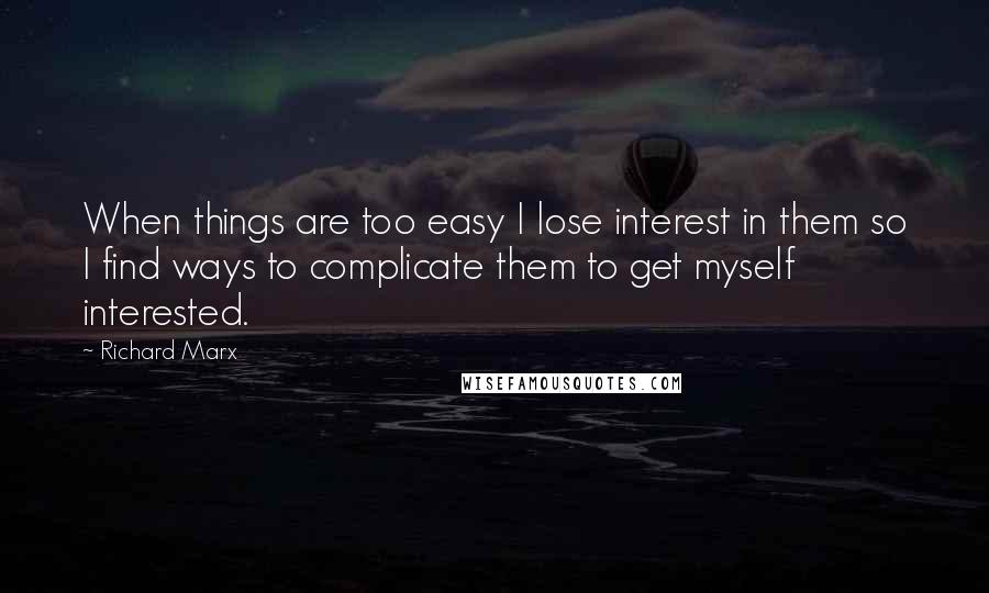 Richard Marx Quotes: When things are too easy I lose interest in them so I find ways to complicate them to get myself interested.