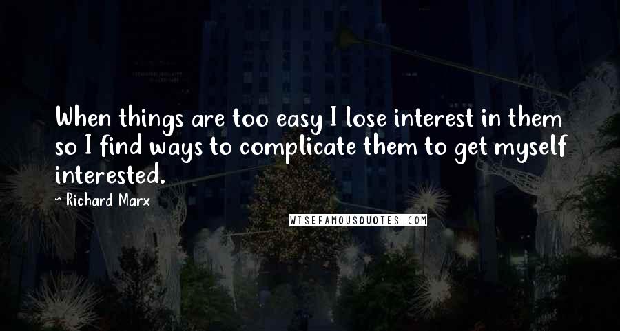 Richard Marx Quotes: When things are too easy I lose interest in them so I find ways to complicate them to get myself interested.