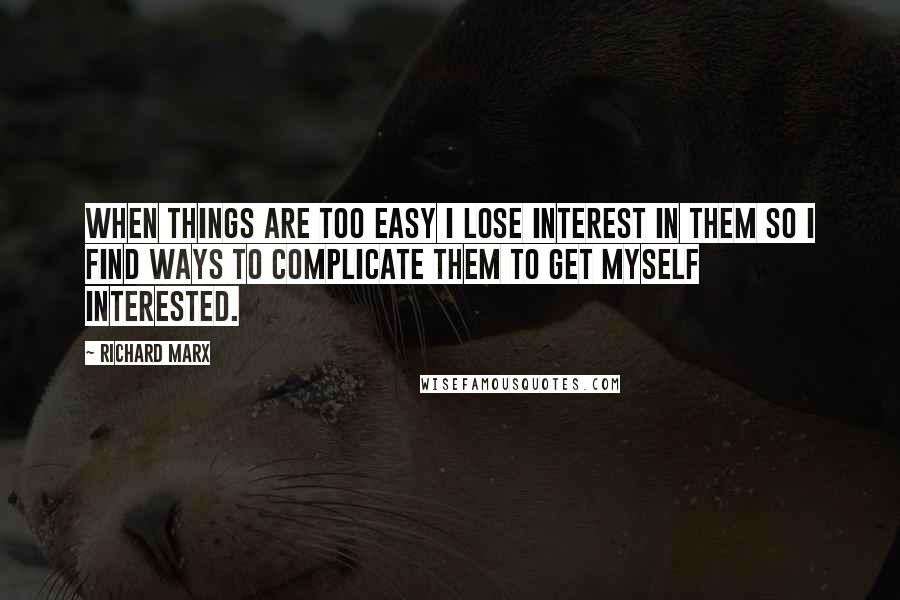 Richard Marx Quotes: When things are too easy I lose interest in them so I find ways to complicate them to get myself interested.