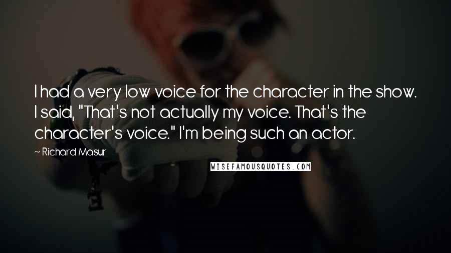 Richard Masur Quotes: I had a very low voice for the character in the show. I said, "That's not actually my voice. That's the character's voice." I'm being such an actor.