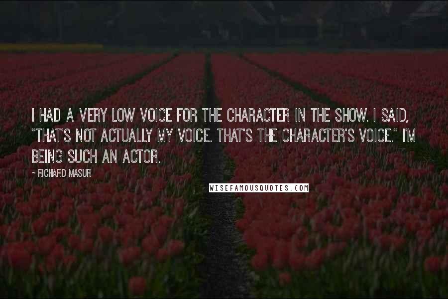 Richard Masur Quotes: I had a very low voice for the character in the show. I said, "That's not actually my voice. That's the character's voice." I'm being such an actor.