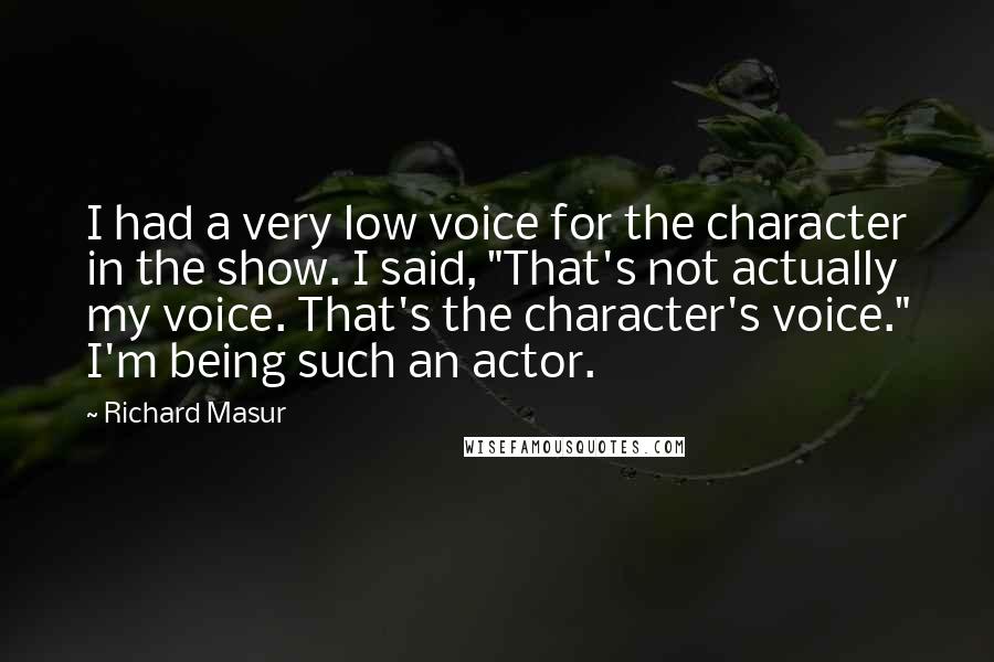 Richard Masur Quotes: I had a very low voice for the character in the show. I said, "That's not actually my voice. That's the character's voice." I'm being such an actor.
