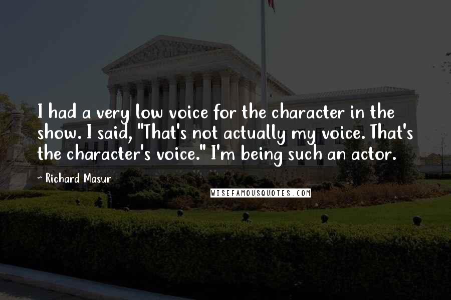 Richard Masur Quotes: I had a very low voice for the character in the show. I said, "That's not actually my voice. That's the character's voice." I'm being such an actor.