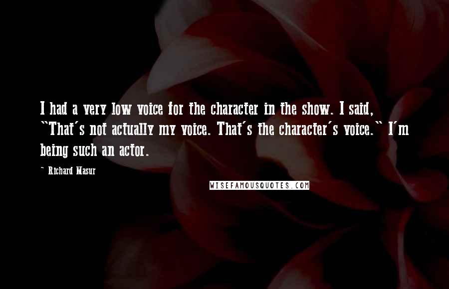 Richard Masur Quotes: I had a very low voice for the character in the show. I said, "That's not actually my voice. That's the character's voice." I'm being such an actor.