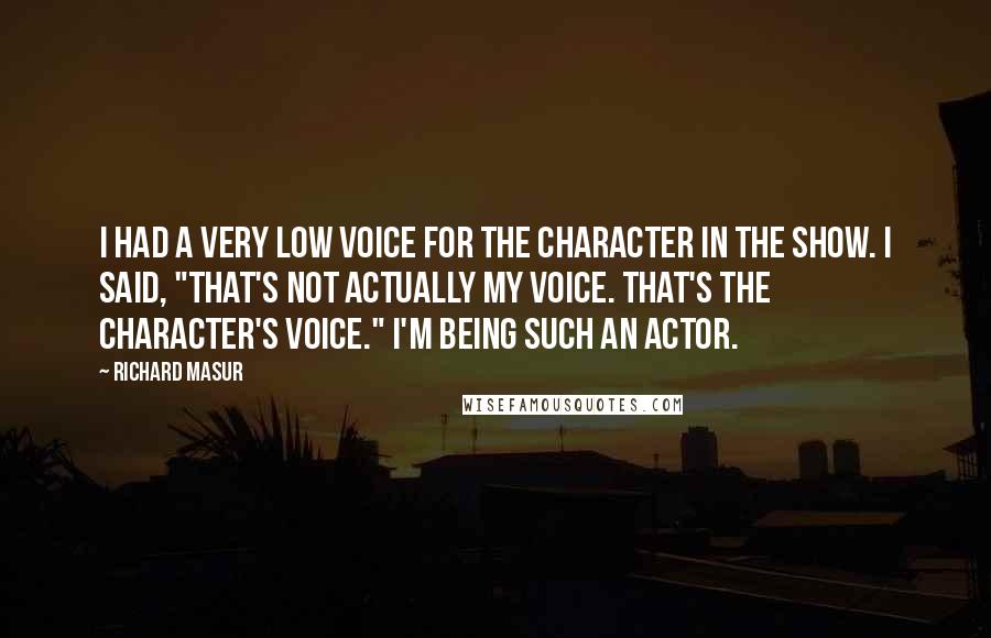 Richard Masur Quotes: I had a very low voice for the character in the show. I said, "That's not actually my voice. That's the character's voice." I'm being such an actor.