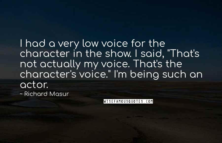 Richard Masur Quotes: I had a very low voice for the character in the show. I said, "That's not actually my voice. That's the character's voice." I'm being such an actor.