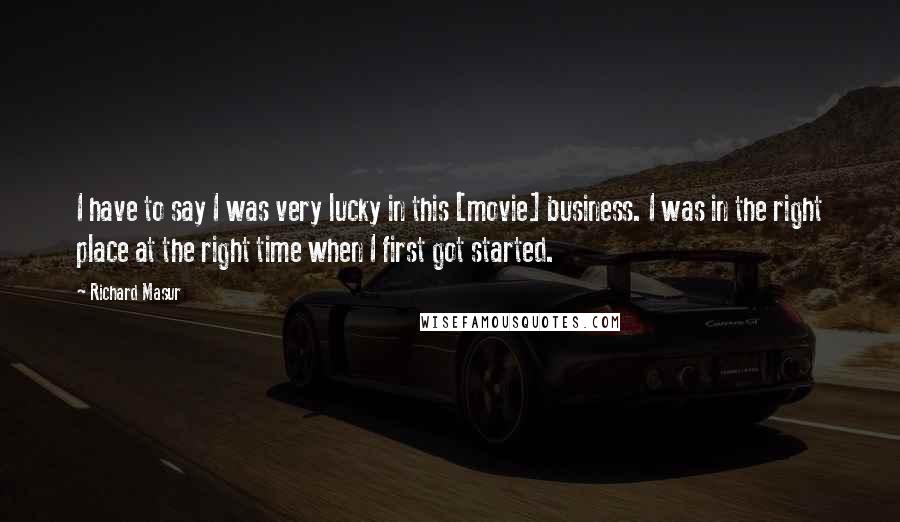 Richard Masur Quotes: I have to say I was very lucky in this [movie] business. I was in the right place at the right time when I first got started.