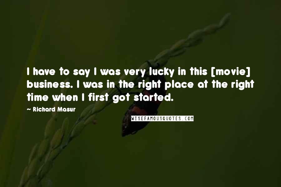 Richard Masur Quotes: I have to say I was very lucky in this [movie] business. I was in the right place at the right time when I first got started.