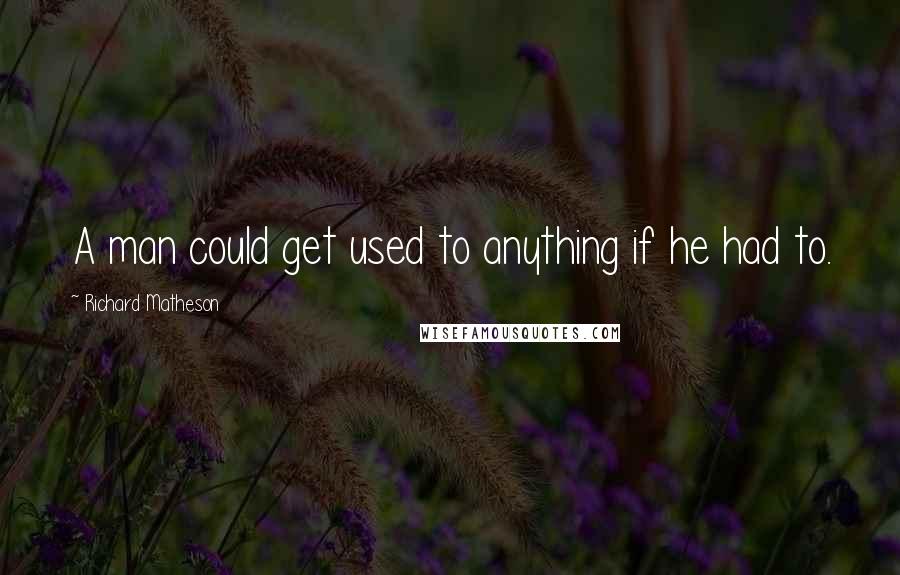 Richard Matheson Quotes: A man could get used to anything if he had to.