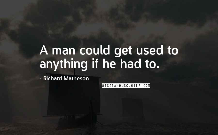 Richard Matheson Quotes: A man could get used to anything if he had to.