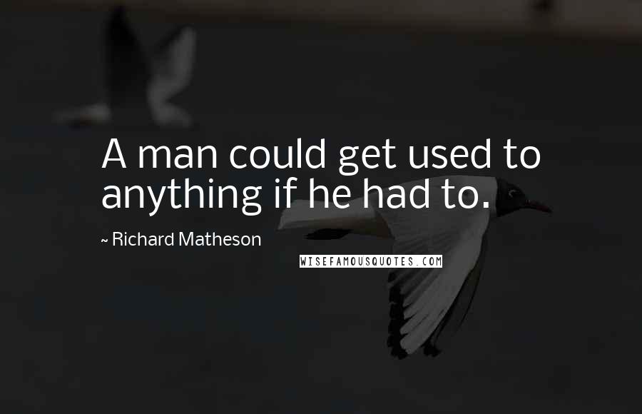 Richard Matheson Quotes: A man could get used to anything if he had to.